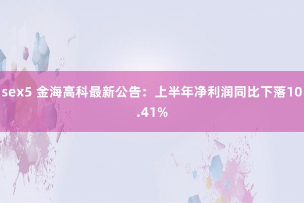 sex5 金海高科最新公告：上半年净利润同比下落10.41%