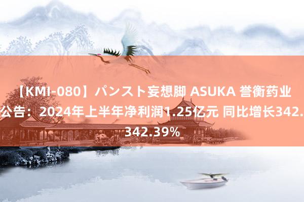 【KMI-080】パンスト妄想脚 ASUKA 誉衡药业最新公告：2024年上半年净利润1.25亿元 同比增长342.39%