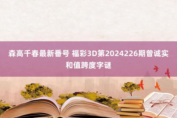 森高千春最新番号 福彩3D第2024226期曾诚实和值跨度字谜