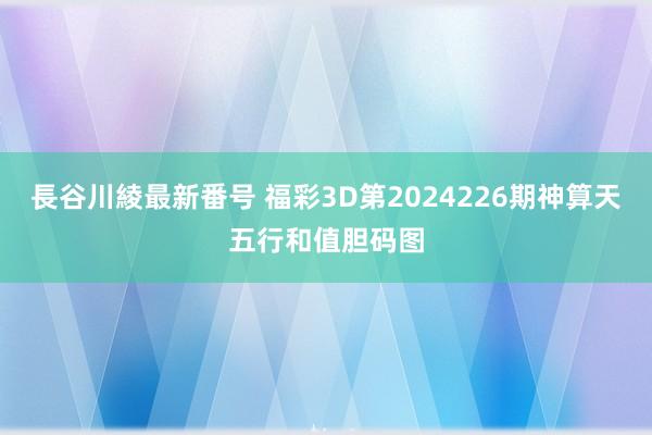 長谷川綾最新番号 福彩3D第2024226期神算天五行和值胆码图