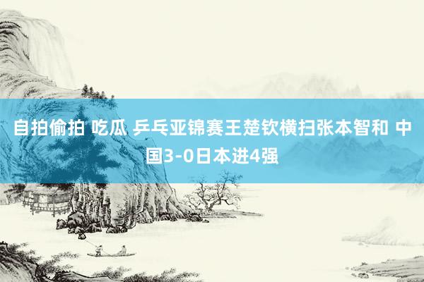 自拍偷拍 吃瓜 乒乓亚锦赛王楚钦横扫张本智和 中国3-0日本进4强