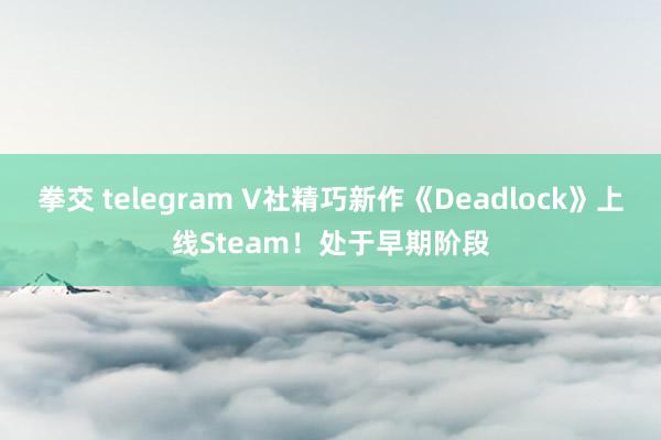 拳交 telegram V社精巧新作《Deadlock》上线Steam！处于早期阶段