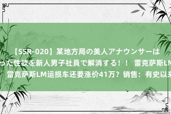 【SSR-020】某地方局の美人アナウンサーは忙し過ぎて溜まりまくった性欲を新人男子社員で解消する！！ 雷克萨斯LM运损车还要涨价41万？销售：有史以来最廉价了