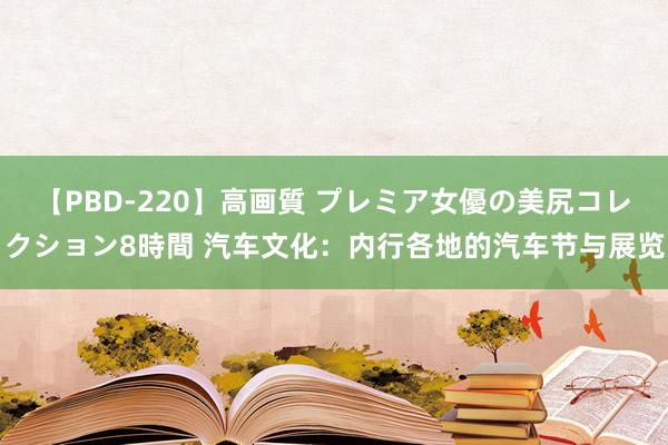 【PBD-220】高画質 プレミア女優の美尻コレクション8時間 汽车文化：内行各地的汽车节与展览