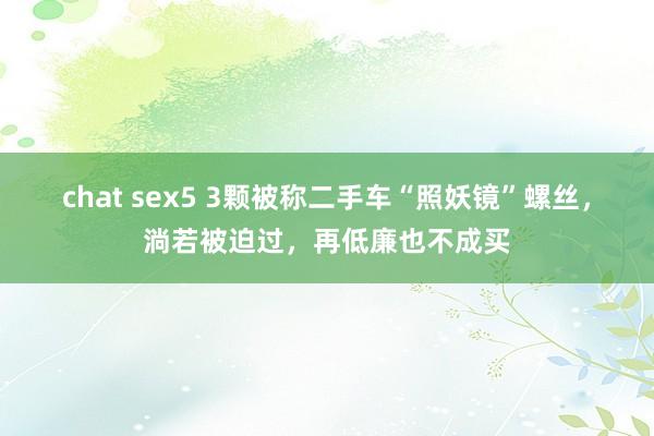 chat sex5 3颗被称二手车“照妖镜”螺丝，淌若被迫过，再低廉也不成买