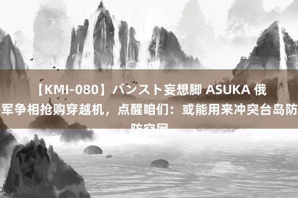 【KMI-080】パンスト妄想脚 ASUKA 俄乌两军争相抢购穿越机，点醒咱们：或能用来冲突台岛防空网