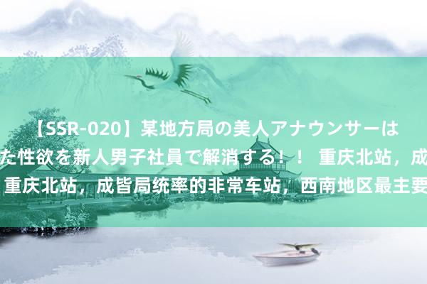 【SSR-020】某地方局の美人アナウンサーは忙し過ぎて溜まりまくった性欲を新人男子社員で解消する！！ 重庆北站，成皆局统率的非常车站，西南地区最主要的交通关节