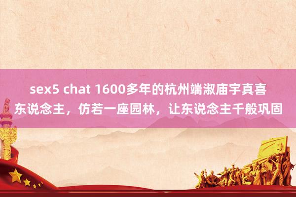 sex5 chat 1600多年的杭州端淑庙宇真喜东说念主，仿若一座园林，让东说念主千般巩固