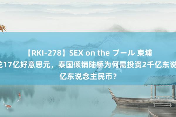 【RKI-278】SEX on the プール 柬埔寨运河只花17亿好意思元，泰国倾销陆桥为何需投资2千亿东说念主民币？