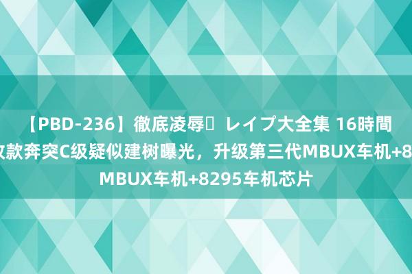 【PBD-236】徹底凌辱・レイプ大全集 16時間 第2集 中期改款奔突C级疑似建树曝光，升级第三代MBUX车机+8295车机芯片