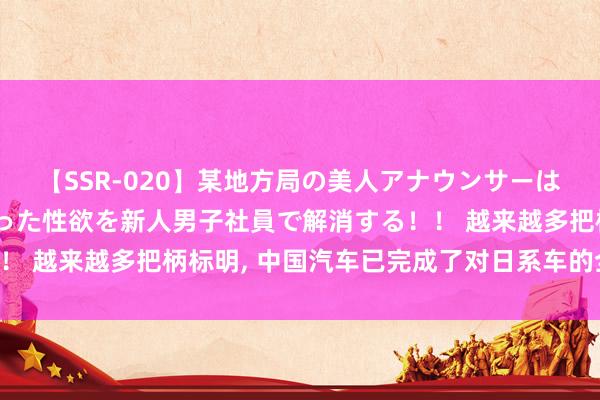 【SSR-020】某地方局の美人アナウンサーは忙し過ぎて溜まりまくった性欲を新人男子社員で解消する！！ 越来越多把柄标明, 中国汽车已完成了对日系车的全面碾压!