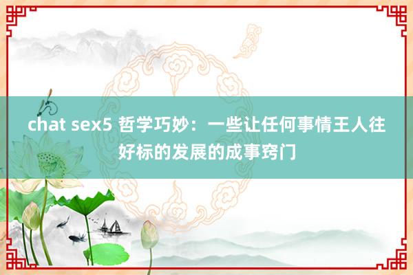 chat sex5 哲学巧妙：一些让任何事情王人往好标的发展的成事窍门