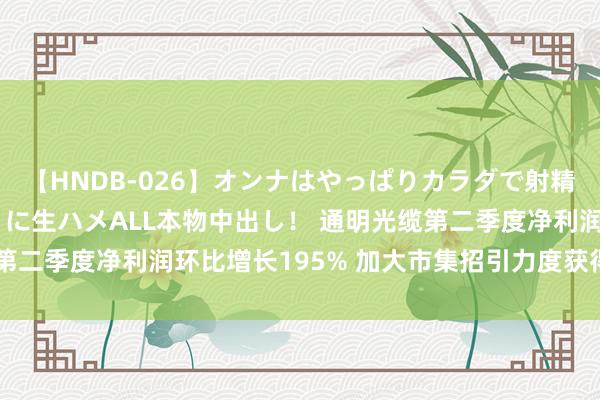 【HNDB-026】オンナはやっぱりカラダで射精する 厳選美巨乳ボディに生ハメALL本物中出し！ 通明光缆第二季度净利润环比增长195% 加大市集招引力度获得积极收效