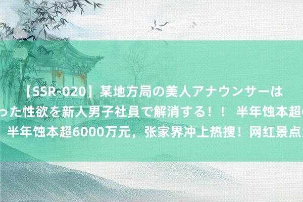 【SSR-020】某地方局の美人アナウンサーは忙し過ぎて溜まりまくった性欲を新人男子社員で解消する！！ 半年蚀本超6000万元，张家界冲上热搜！网红景点为何不赢利