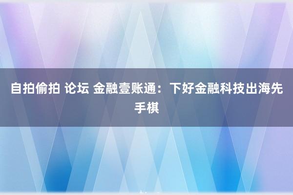 自拍偷拍 论坛 金融壹账通：下好金融科技出海先手棋