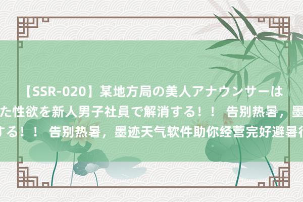 【SSR-020】某地方局の美人アナウンサーは忙し過ぎて溜まりまくった性欲を新人男子社員で解消する！！ 告别热暑，墨迹天气软件助你经营完好避暑行程